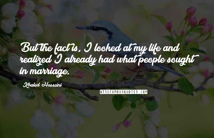 Khaled Hosseini Quotes: But the fact is, I looked at my life and realized I already had what people sought in marriage.