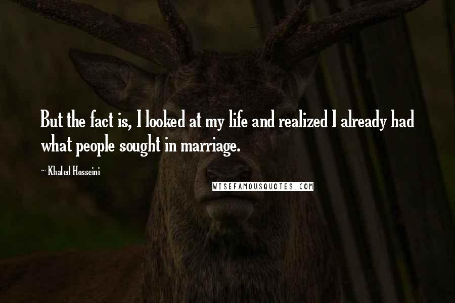 Khaled Hosseini Quotes: But the fact is, I looked at my life and realized I already had what people sought in marriage.