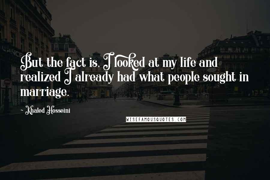 Khaled Hosseini Quotes: But the fact is, I looked at my life and realized I already had what people sought in marriage.