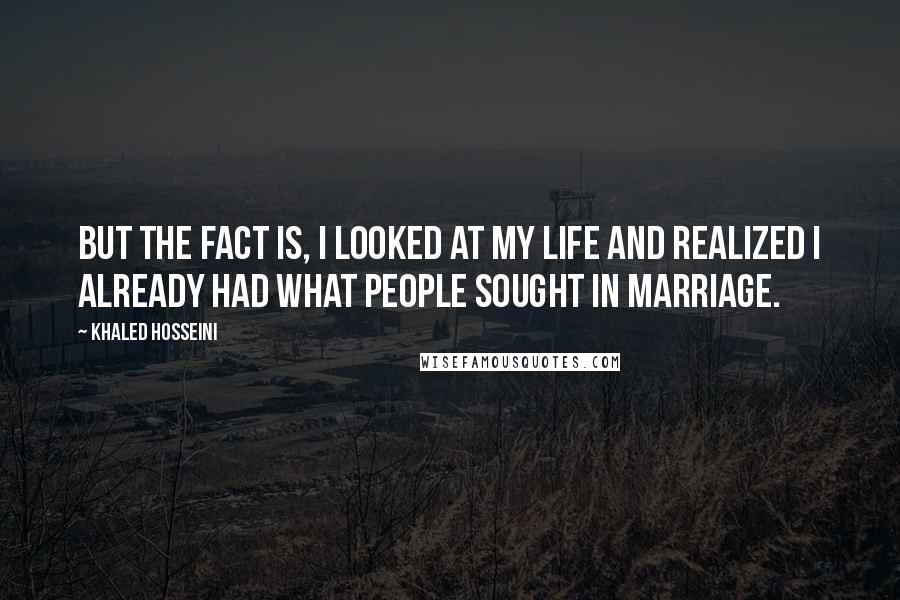 Khaled Hosseini Quotes: But the fact is, I looked at my life and realized I already had what people sought in marriage.