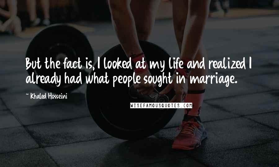 Khaled Hosseini Quotes: But the fact is, I looked at my life and realized I already had what people sought in marriage.