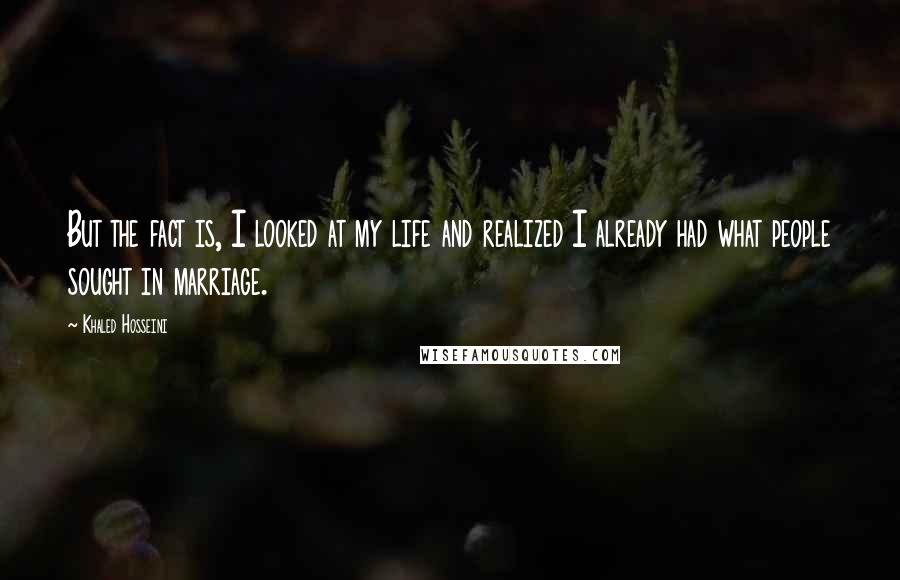 Khaled Hosseini Quotes: But the fact is, I looked at my life and realized I already had what people sought in marriage.