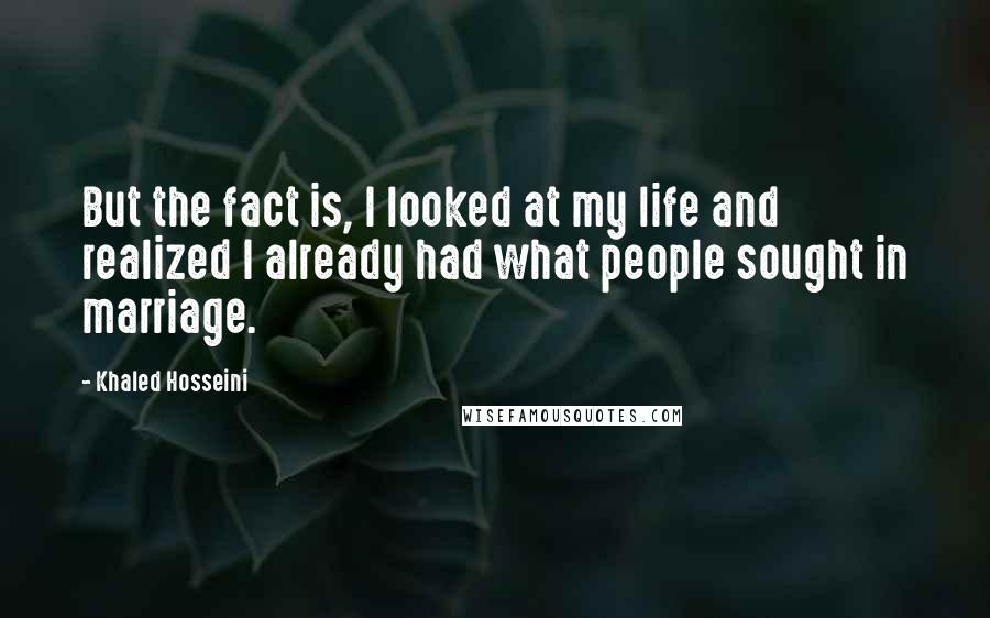 Khaled Hosseini Quotes: But the fact is, I looked at my life and realized I already had what people sought in marriage.