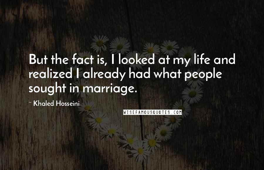 Khaled Hosseini Quotes: But the fact is, I looked at my life and realized I already had what people sought in marriage.