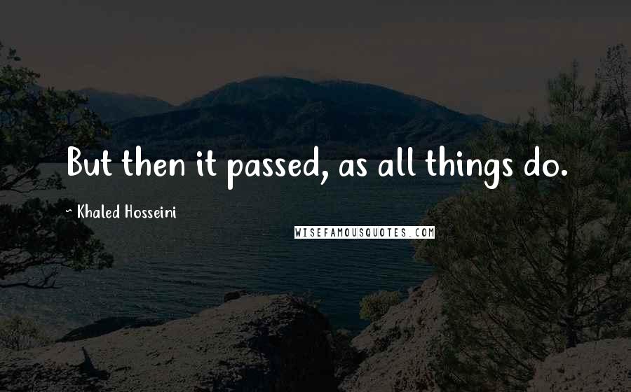 Khaled Hosseini Quotes: But then it passed, as all things do.