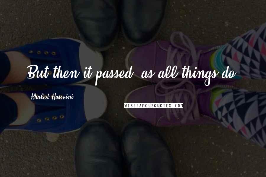 Khaled Hosseini Quotes: But then it passed, as all things do.