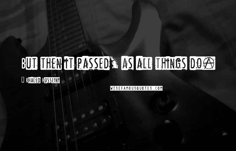 Khaled Hosseini Quotes: But then it passed, as all things do.