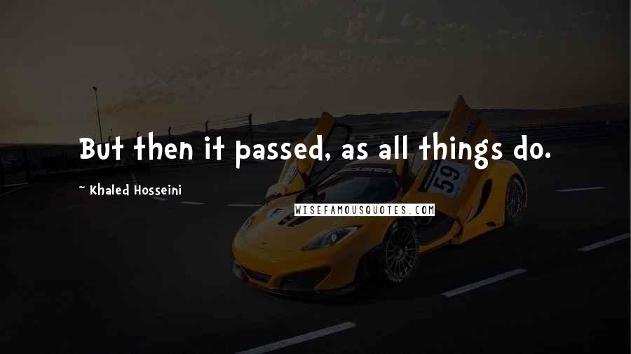 Khaled Hosseini Quotes: But then it passed, as all things do.