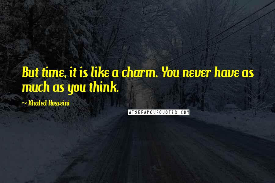 Khaled Hosseini Quotes: But time, it is like a charm. You never have as much as you think.