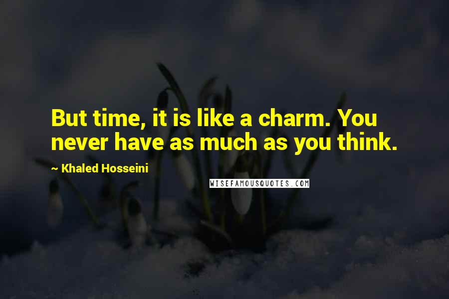 Khaled Hosseini Quotes: But time, it is like a charm. You never have as much as you think.