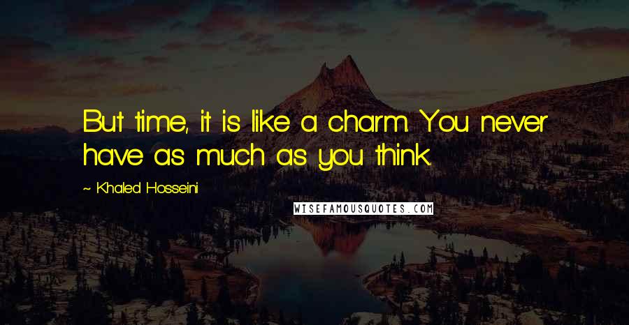 Khaled Hosseini Quotes: But time, it is like a charm. You never have as much as you think.