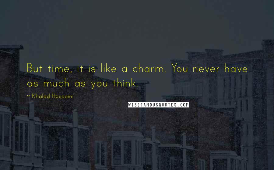 Khaled Hosseini Quotes: But time, it is like a charm. You never have as much as you think.