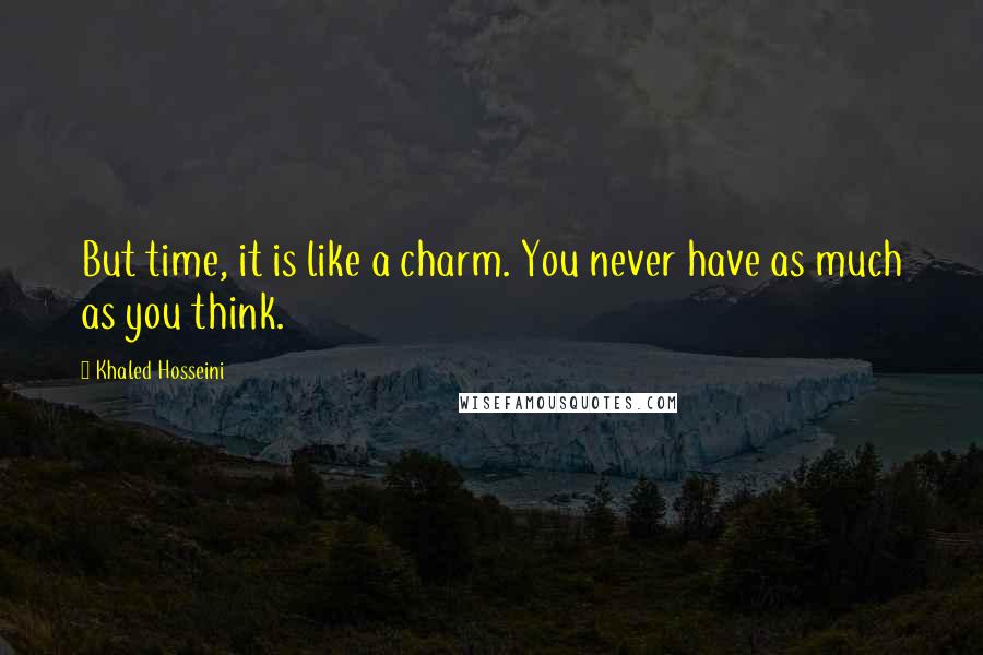 Khaled Hosseini Quotes: But time, it is like a charm. You never have as much as you think.
