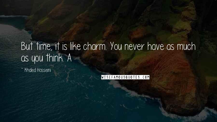 Khaled Hosseini Quotes: But time, it is like charm. You never have as much as you think. A