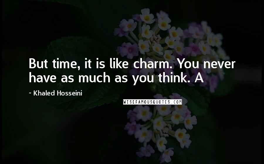 Khaled Hosseini Quotes: But time, it is like charm. You never have as much as you think. A