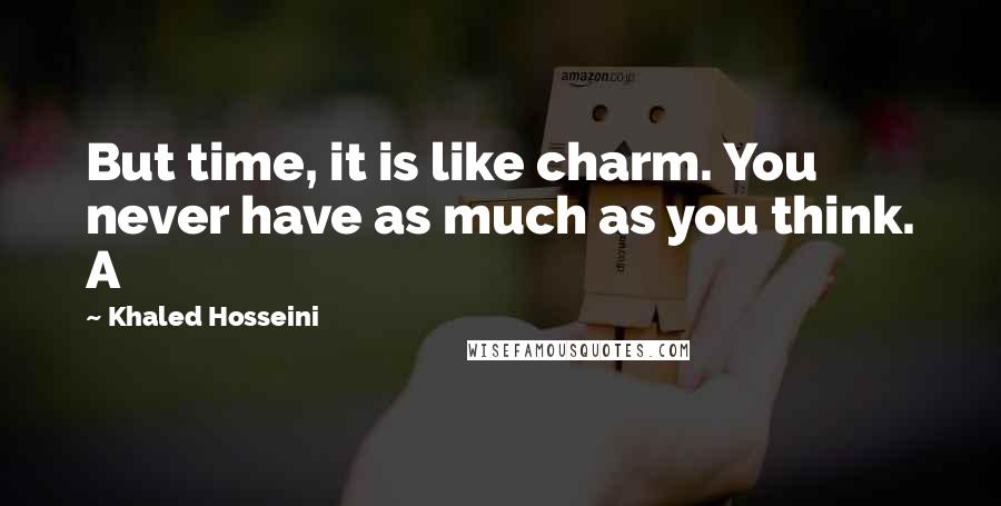 Khaled Hosseini Quotes: But time, it is like charm. You never have as much as you think. A