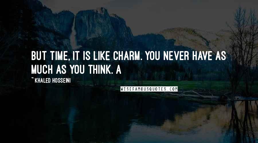 Khaled Hosseini Quotes: But time, it is like charm. You never have as much as you think. A