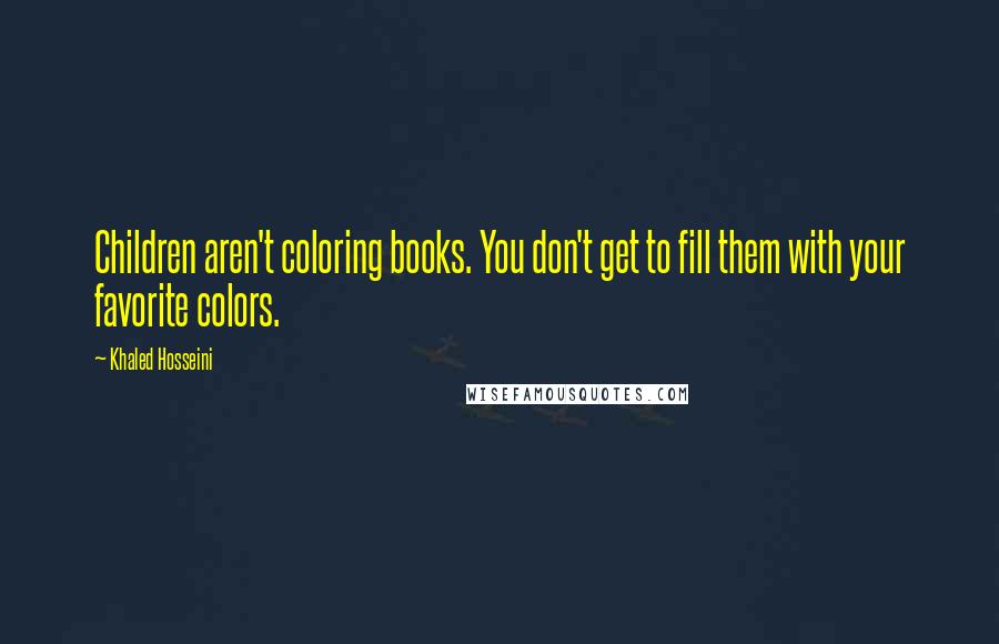 Khaled Hosseini Quotes: Children aren't coloring books. You don't get to fill them with your favorite colors.