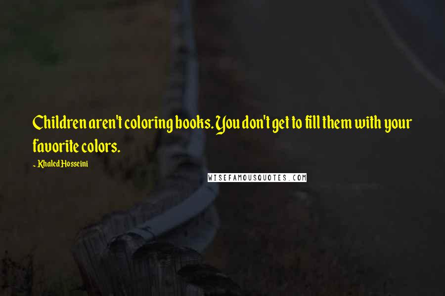 Khaled Hosseini Quotes: Children aren't coloring books. You don't get to fill them with your favorite colors.