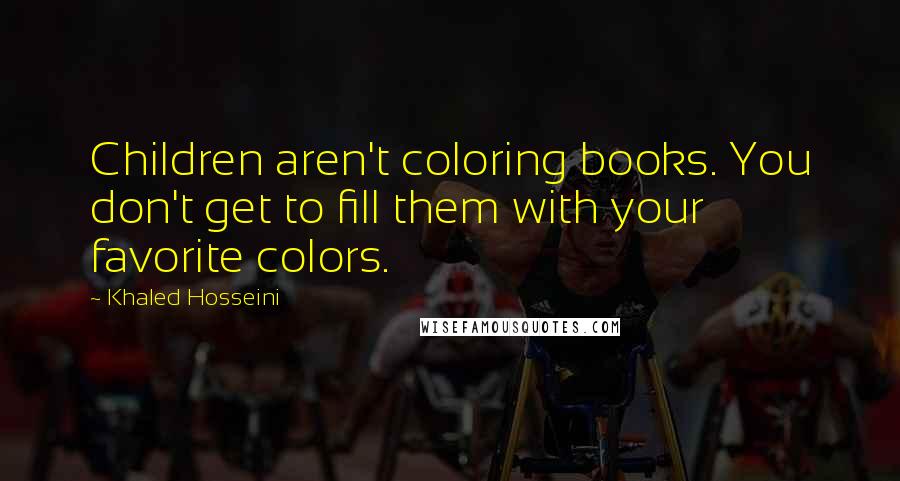 Khaled Hosseini Quotes: Children aren't coloring books. You don't get to fill them with your favorite colors.