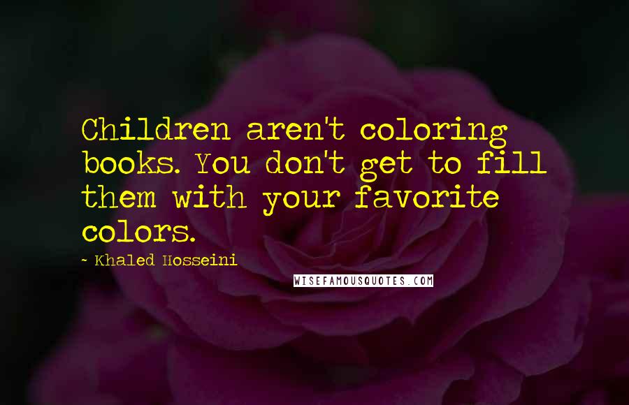 Khaled Hosseini Quotes: Children aren't coloring books. You don't get to fill them with your favorite colors.