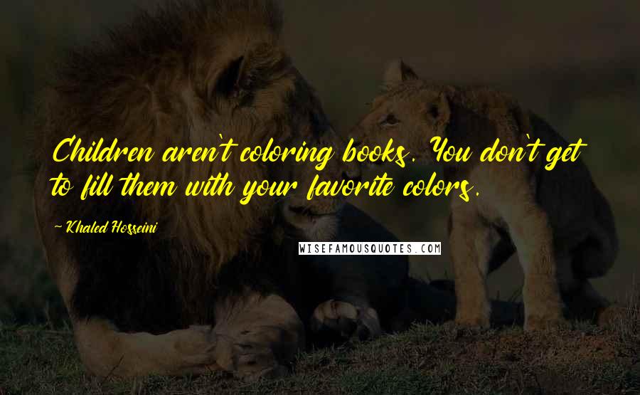 Khaled Hosseini Quotes: Children aren't coloring books. You don't get to fill them with your favorite colors.