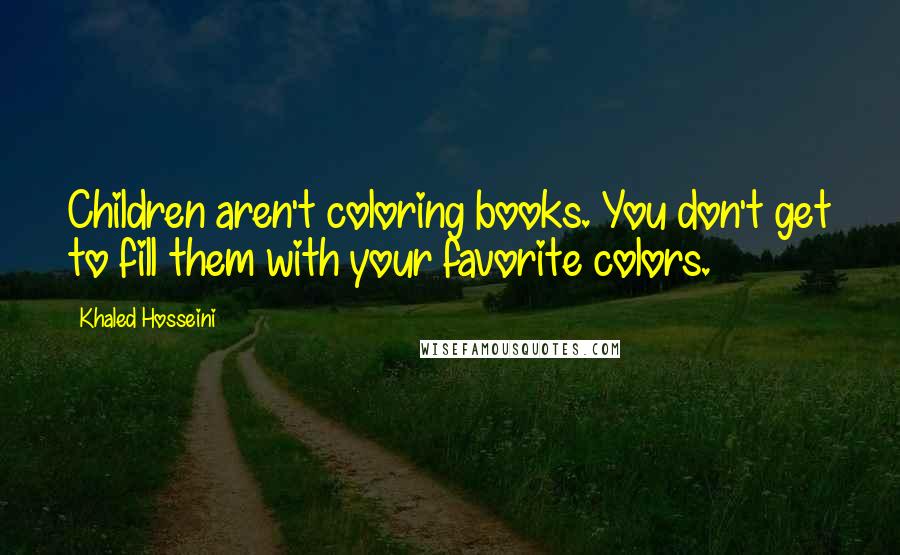 Khaled Hosseini Quotes: Children aren't coloring books. You don't get to fill them with your favorite colors.