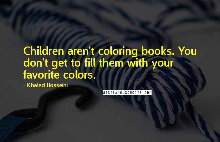 Khaled Hosseini Quotes: Children aren't coloring books. You don't get to fill them with your favorite colors.