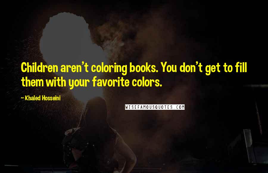 Khaled Hosseini Quotes: Children aren't coloring books. You don't get to fill them with your favorite colors.