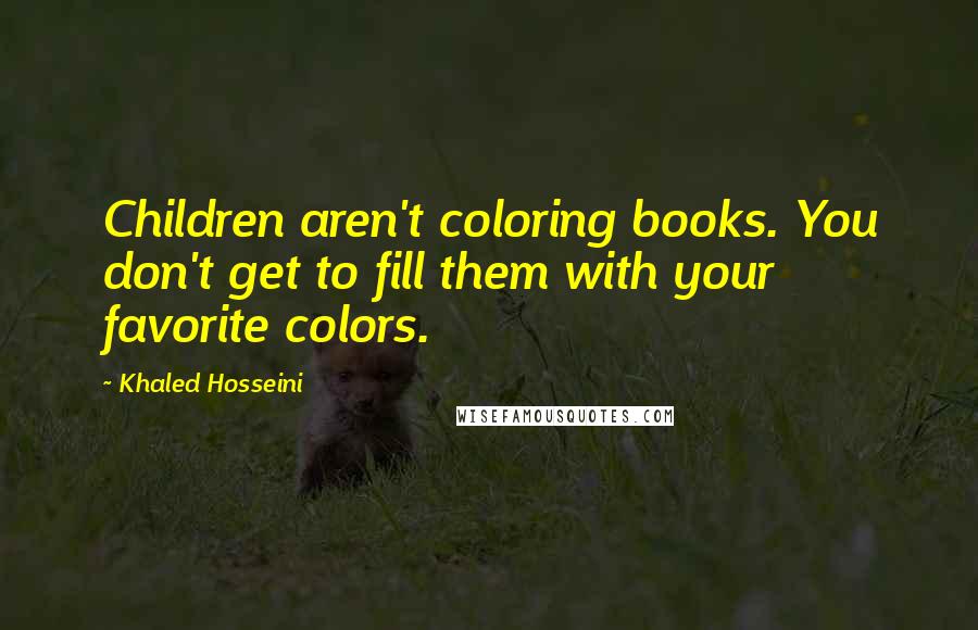 Khaled Hosseini Quotes: Children aren't coloring books. You don't get to fill them with your favorite colors.
