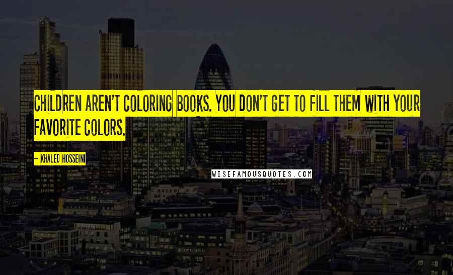 Khaled Hosseini Quotes: Children aren't coloring books. You don't get to fill them with your favorite colors.