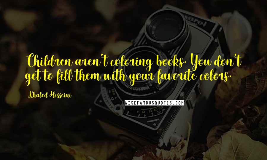 Khaled Hosseini Quotes: Children aren't coloring books. You don't get to fill them with your favorite colors.