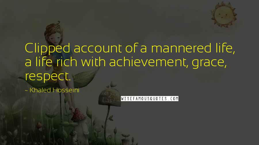 Khaled Hosseini Quotes: Clipped account of a mannered life, a life rich with achievement, grace, respect.