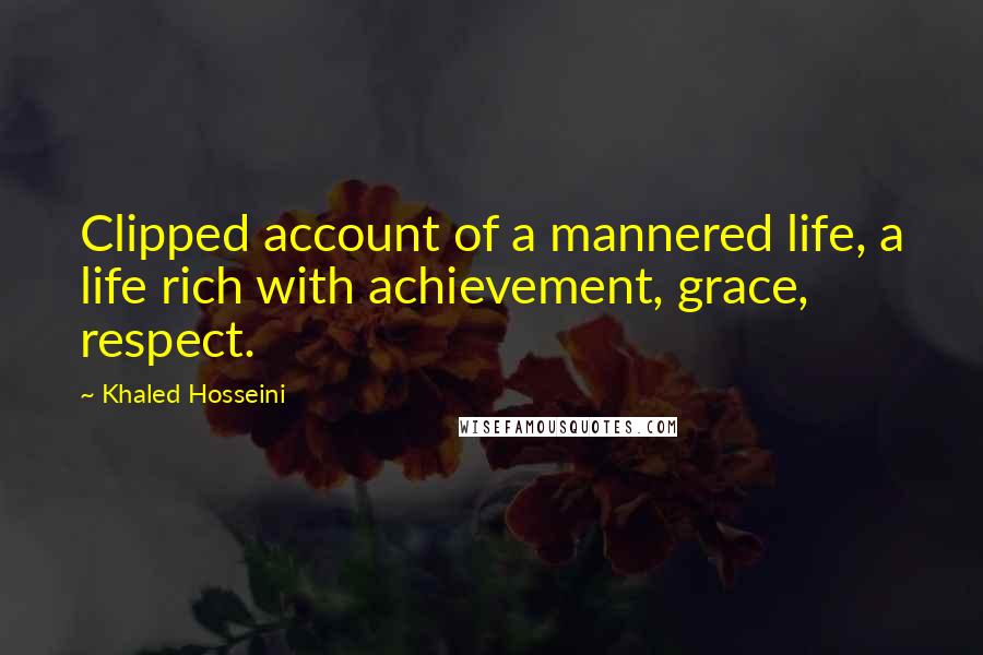 Khaled Hosseini Quotes: Clipped account of a mannered life, a life rich with achievement, grace, respect.