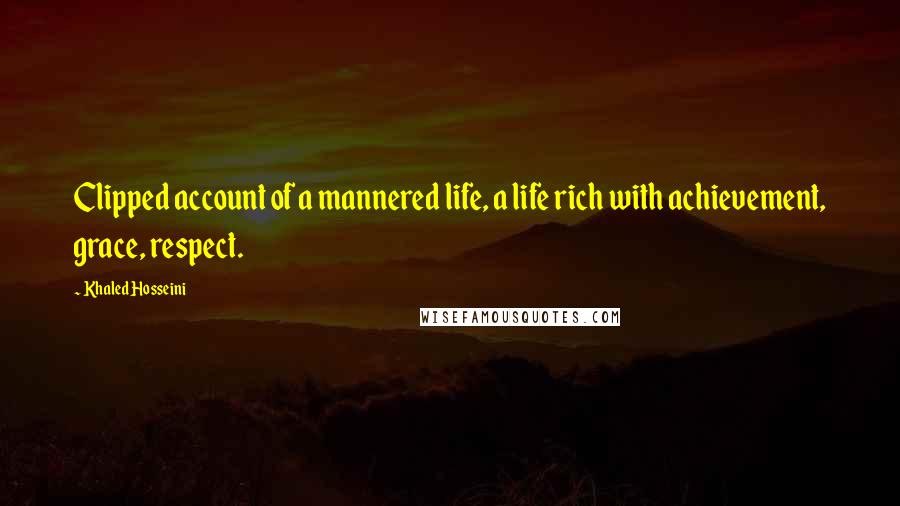 Khaled Hosseini Quotes: Clipped account of a mannered life, a life rich with achievement, grace, respect.