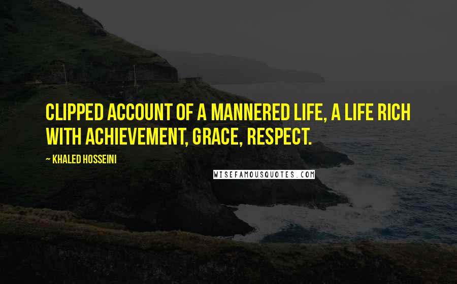 Khaled Hosseini Quotes: Clipped account of a mannered life, a life rich with achievement, grace, respect.