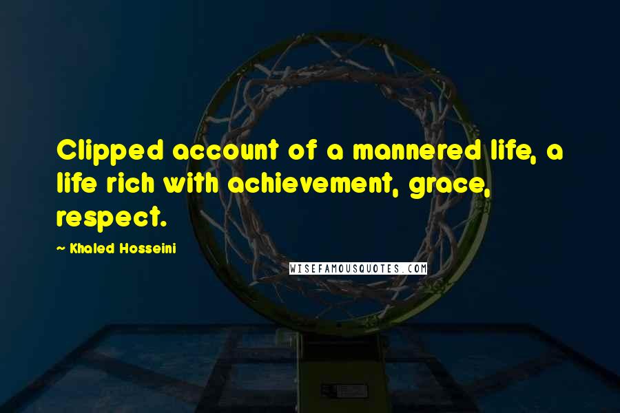 Khaled Hosseini Quotes: Clipped account of a mannered life, a life rich with achievement, grace, respect.