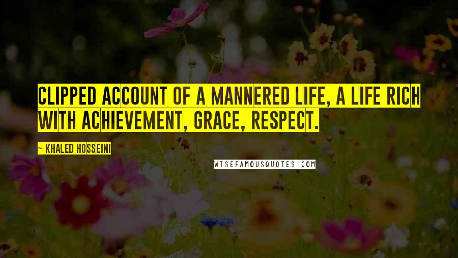Khaled Hosseini Quotes: Clipped account of a mannered life, a life rich with achievement, grace, respect.