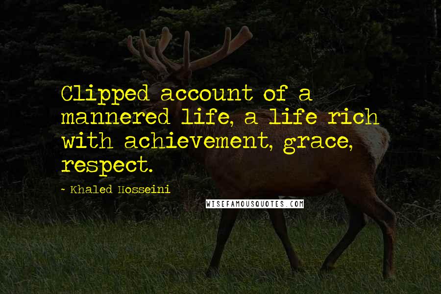 Khaled Hosseini Quotes: Clipped account of a mannered life, a life rich with achievement, grace, respect.