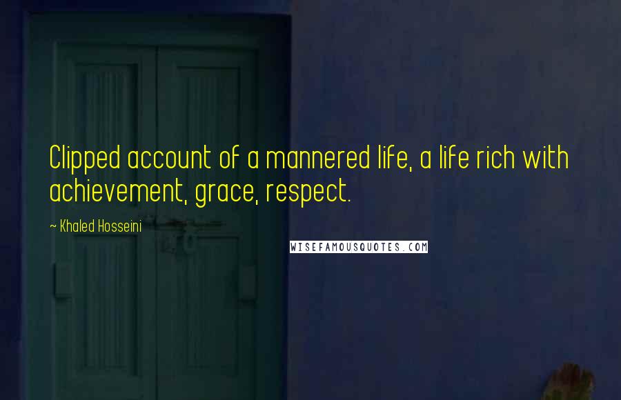 Khaled Hosseini Quotes: Clipped account of a mannered life, a life rich with achievement, grace, respect.