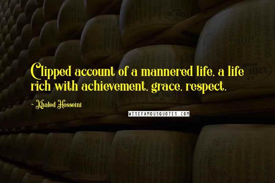 Khaled Hosseini Quotes: Clipped account of a mannered life, a life rich with achievement, grace, respect.