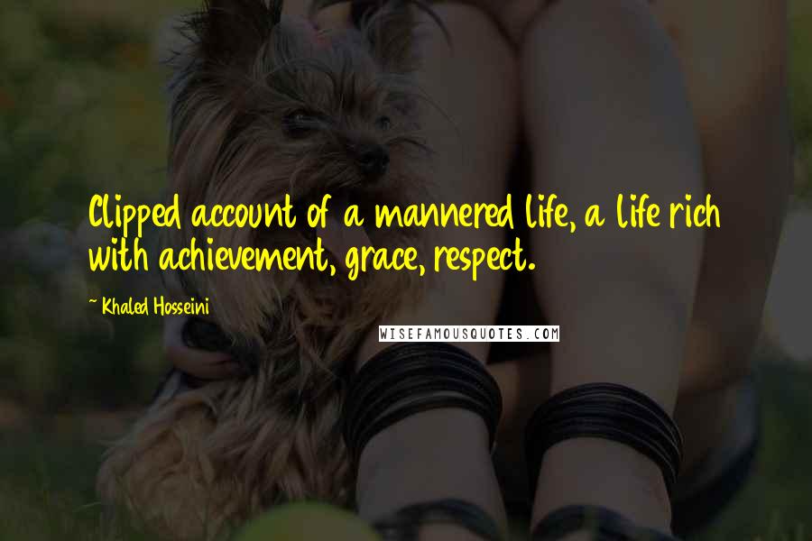 Khaled Hosseini Quotes: Clipped account of a mannered life, a life rich with achievement, grace, respect.