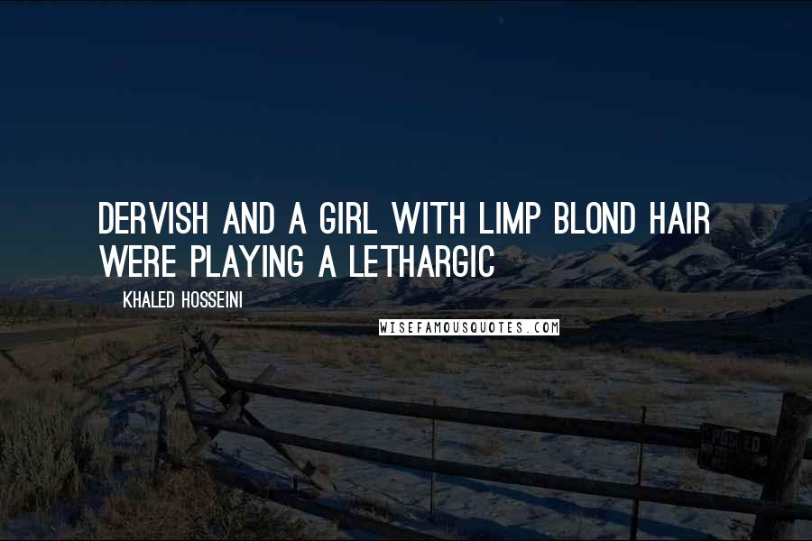 Khaled Hosseini Quotes: Dervish and a girl with limp blond hair were playing a lethargic