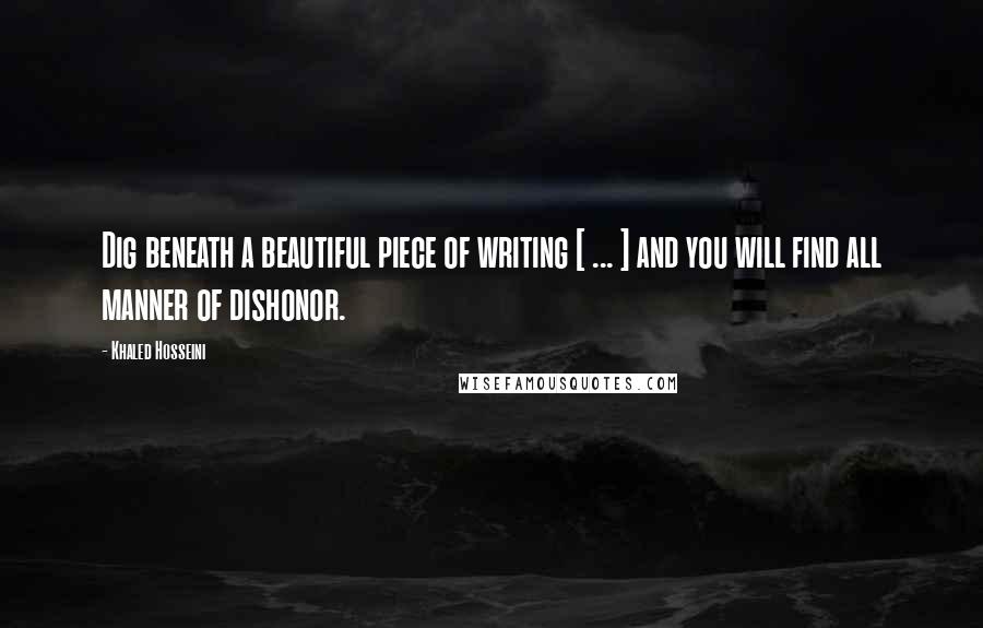 Khaled Hosseini Quotes: Dig beneath a beautiful piece of writing [ ... ] and you will find all manner of dishonor.