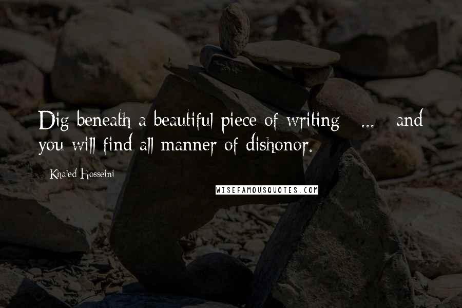 Khaled Hosseini Quotes: Dig beneath a beautiful piece of writing [ ... ] and you will find all manner of dishonor.