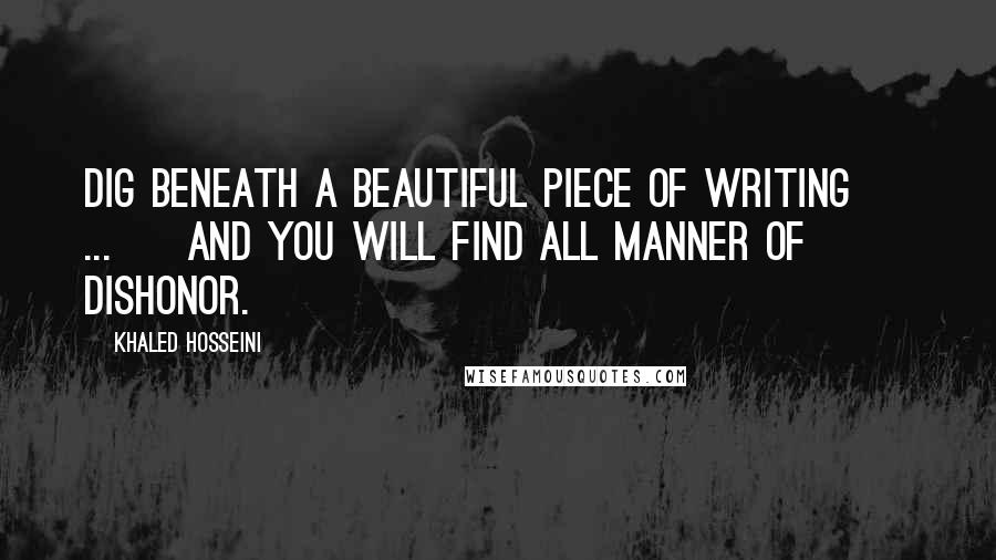 Khaled Hosseini Quotes: Dig beneath a beautiful piece of writing [ ... ] and you will find all manner of dishonor.