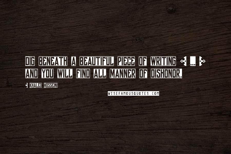 Khaled Hosseini Quotes: Dig beneath a beautiful piece of writing [ ... ] and you will find all manner of dishonor.