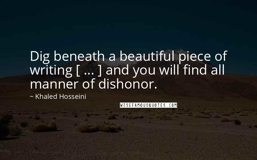 Khaled Hosseini Quotes: Dig beneath a beautiful piece of writing [ ... ] and you will find all manner of dishonor.