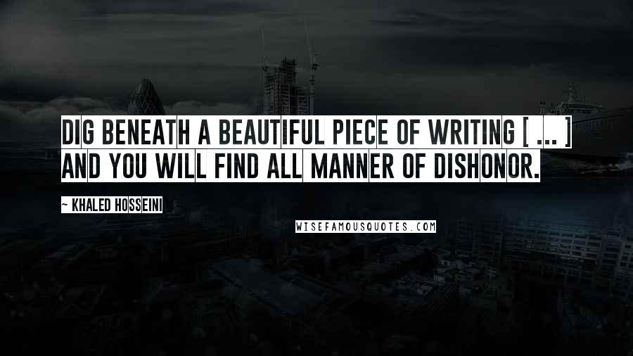 Khaled Hosseini Quotes: Dig beneath a beautiful piece of writing [ ... ] and you will find all manner of dishonor.