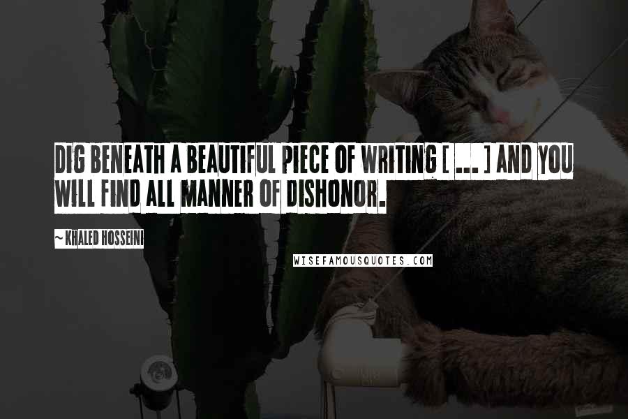 Khaled Hosseini Quotes: Dig beneath a beautiful piece of writing [ ... ] and you will find all manner of dishonor.